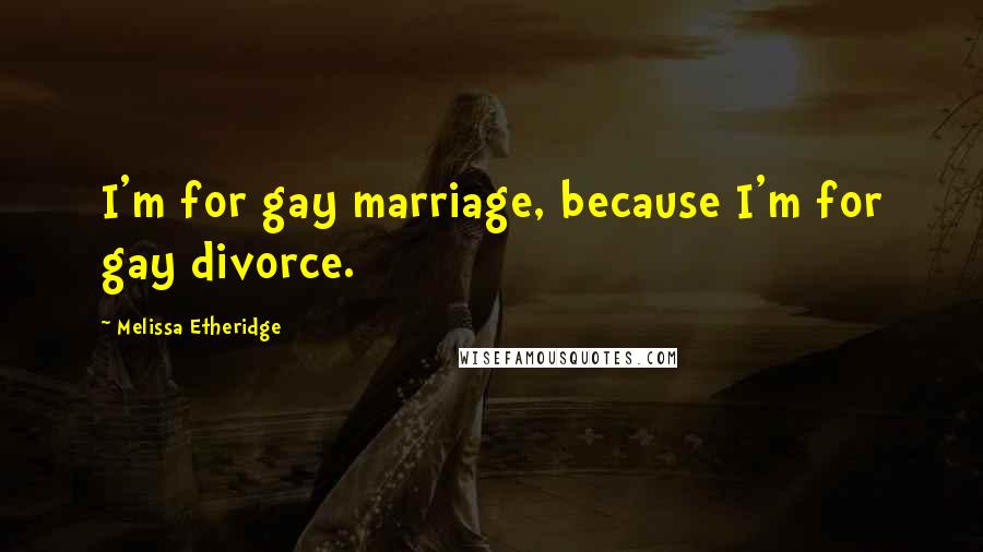 Melissa Etheridge Quotes: I'm for gay marriage, because I'm for gay divorce.