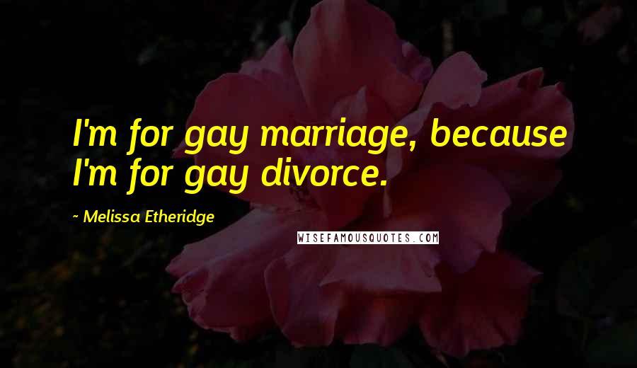 Melissa Etheridge Quotes: I'm for gay marriage, because I'm for gay divorce.