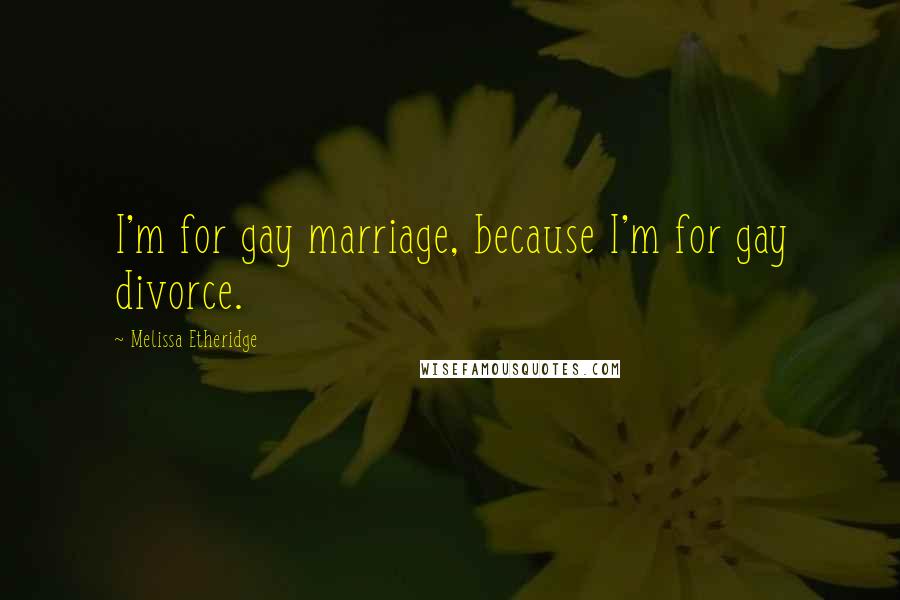 Melissa Etheridge Quotes: I'm for gay marriage, because I'm for gay divorce.