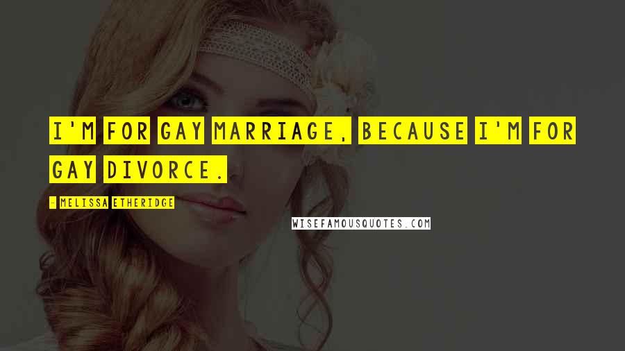 Melissa Etheridge Quotes: I'm for gay marriage, because I'm for gay divorce.