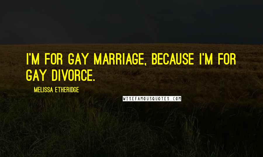 Melissa Etheridge Quotes: I'm for gay marriage, because I'm for gay divorce.