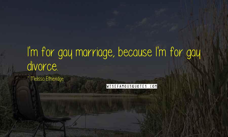 Melissa Etheridge Quotes: I'm for gay marriage, because I'm for gay divorce.