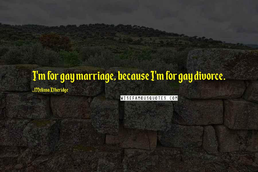 Melissa Etheridge Quotes: I'm for gay marriage, because I'm for gay divorce.