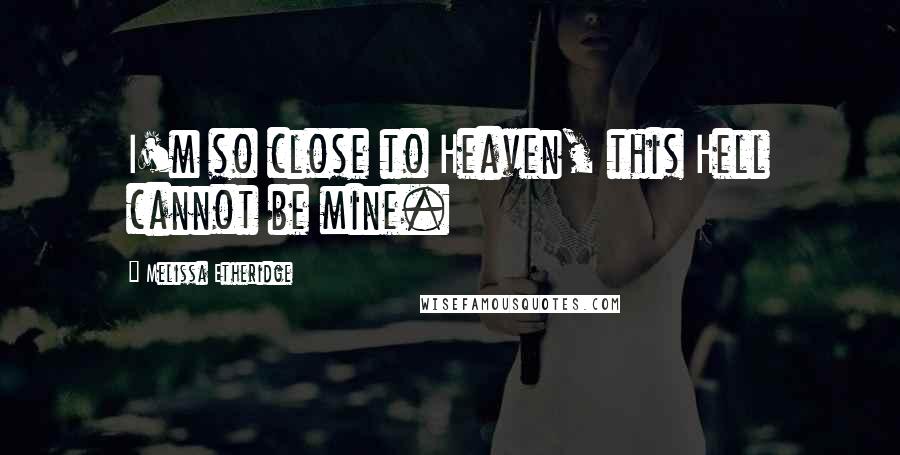 Melissa Etheridge Quotes: I'm so close to Heaven, this Hell cannot be mine.