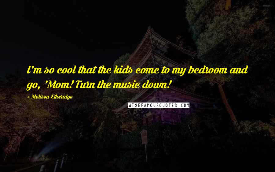 Melissa Etheridge Quotes: I'm so cool that the kids come to my bedroom and go, 'Mom! Turn the music down!