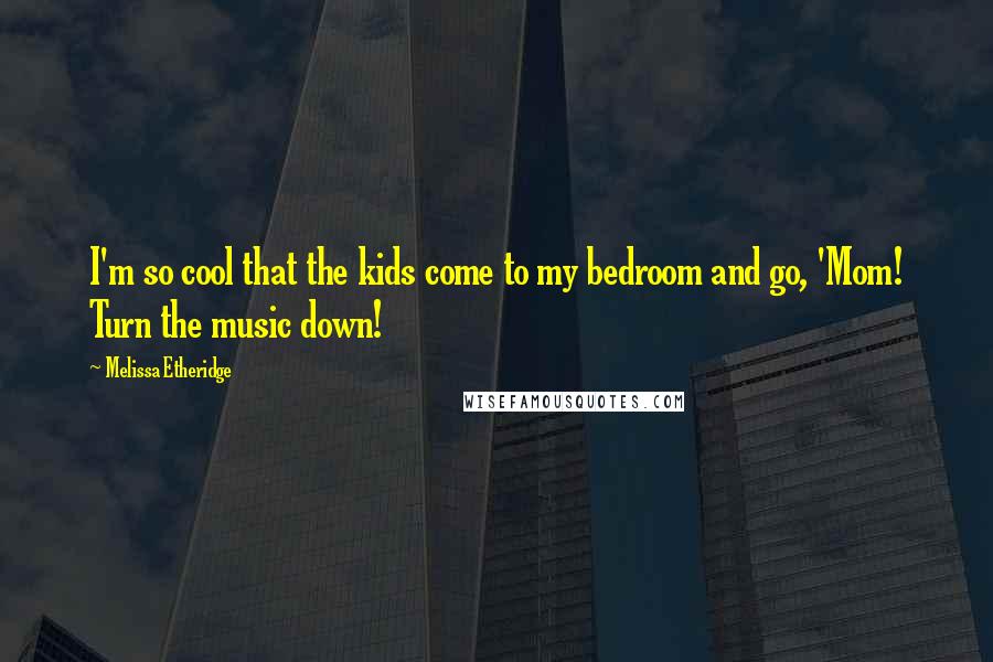 Melissa Etheridge Quotes: I'm so cool that the kids come to my bedroom and go, 'Mom! Turn the music down!