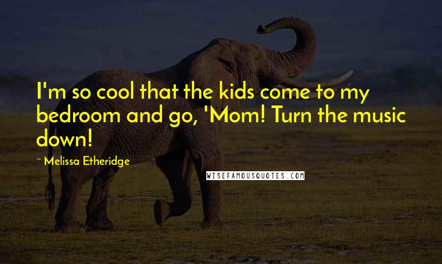 Melissa Etheridge Quotes: I'm so cool that the kids come to my bedroom and go, 'Mom! Turn the music down!