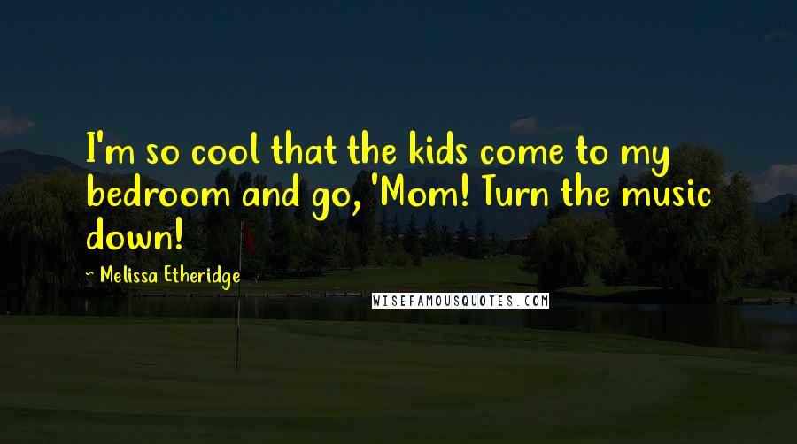 Melissa Etheridge Quotes: I'm so cool that the kids come to my bedroom and go, 'Mom! Turn the music down!