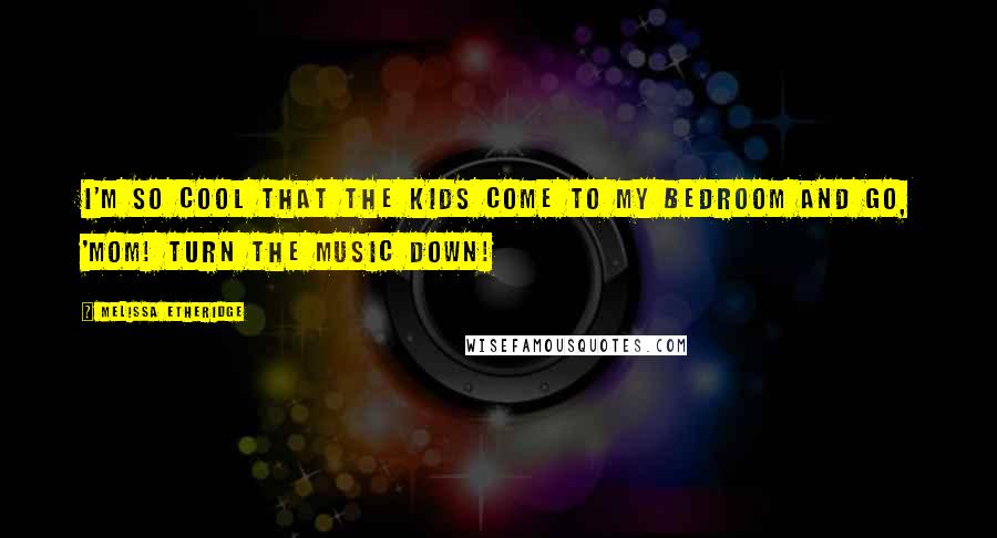 Melissa Etheridge Quotes: I'm so cool that the kids come to my bedroom and go, 'Mom! Turn the music down!