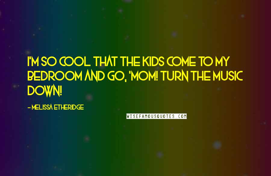 Melissa Etheridge Quotes: I'm so cool that the kids come to my bedroom and go, 'Mom! Turn the music down!