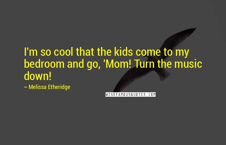 Melissa Etheridge Quotes: I'm so cool that the kids come to my bedroom and go, 'Mom! Turn the music down!