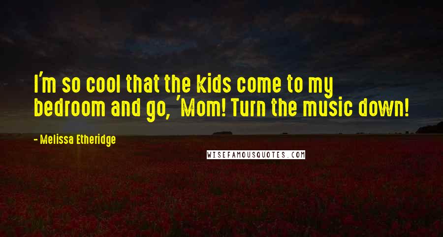 Melissa Etheridge Quotes: I'm so cool that the kids come to my bedroom and go, 'Mom! Turn the music down!