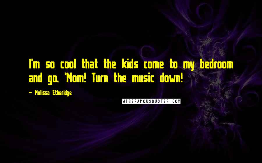 Melissa Etheridge Quotes: I'm so cool that the kids come to my bedroom and go, 'Mom! Turn the music down!