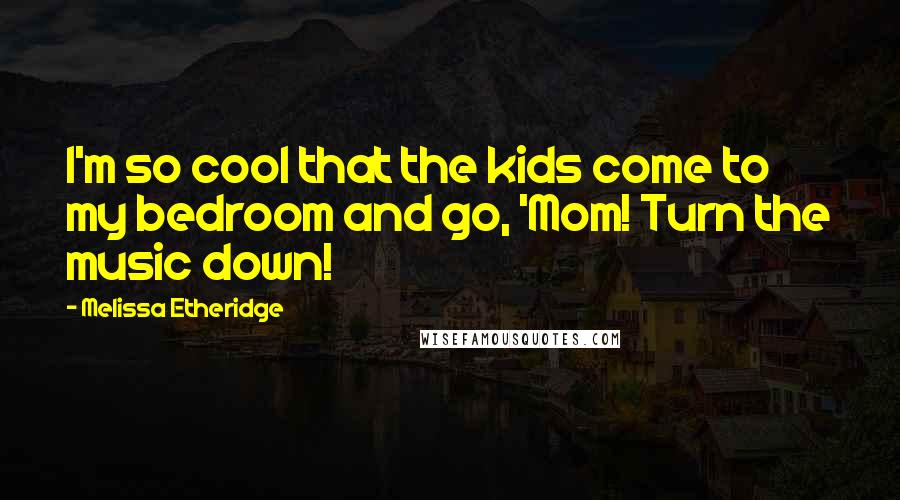 Melissa Etheridge Quotes: I'm so cool that the kids come to my bedroom and go, 'Mom! Turn the music down!