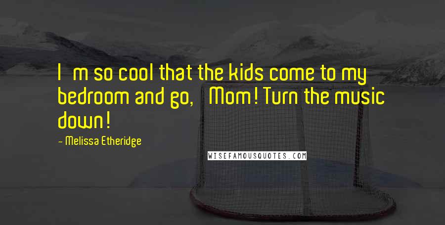 Melissa Etheridge Quotes: I'm so cool that the kids come to my bedroom and go, 'Mom! Turn the music down!