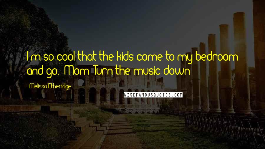 Melissa Etheridge Quotes: I'm so cool that the kids come to my bedroom and go, 'Mom! Turn the music down!