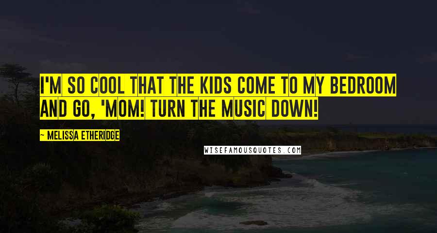 Melissa Etheridge Quotes: I'm so cool that the kids come to my bedroom and go, 'Mom! Turn the music down!