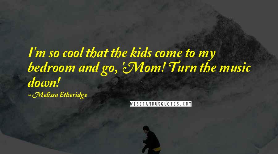 Melissa Etheridge Quotes: I'm so cool that the kids come to my bedroom and go, 'Mom! Turn the music down!