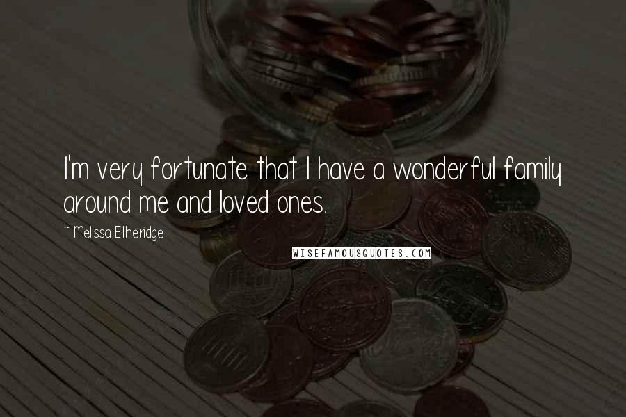 Melissa Etheridge Quotes: I'm very fortunate that I have a wonderful family around me and loved ones.