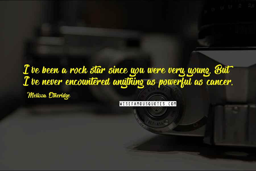 Melissa Etheridge Quotes: I've been a rock star since you were very young. But I've never encountered anything as powerful as cancer.