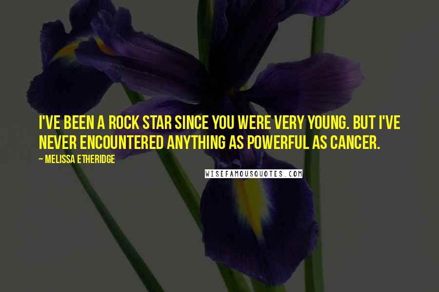Melissa Etheridge Quotes: I've been a rock star since you were very young. But I've never encountered anything as powerful as cancer.