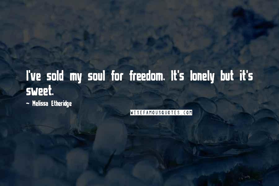 Melissa Etheridge Quotes: I've sold my soul for freedom. It's lonely but it's sweet.