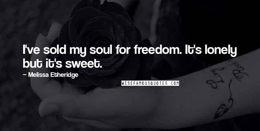 Melissa Etheridge Quotes: I've sold my soul for freedom. It's lonely but it's sweet.