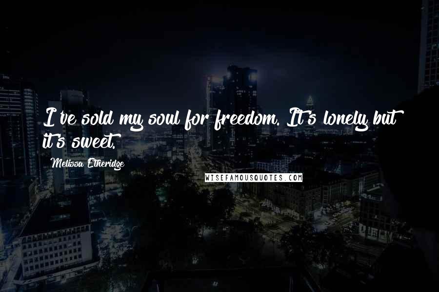 Melissa Etheridge Quotes: I've sold my soul for freedom. It's lonely but it's sweet.