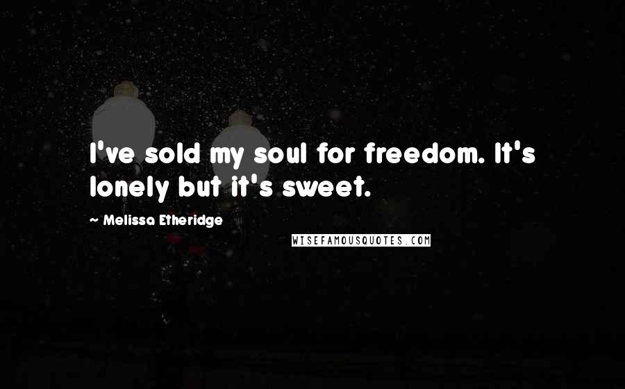 Melissa Etheridge Quotes: I've sold my soul for freedom. It's lonely but it's sweet.