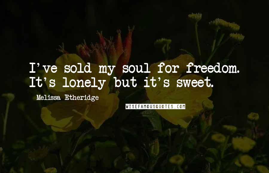 Melissa Etheridge Quotes: I've sold my soul for freedom. It's lonely but it's sweet.