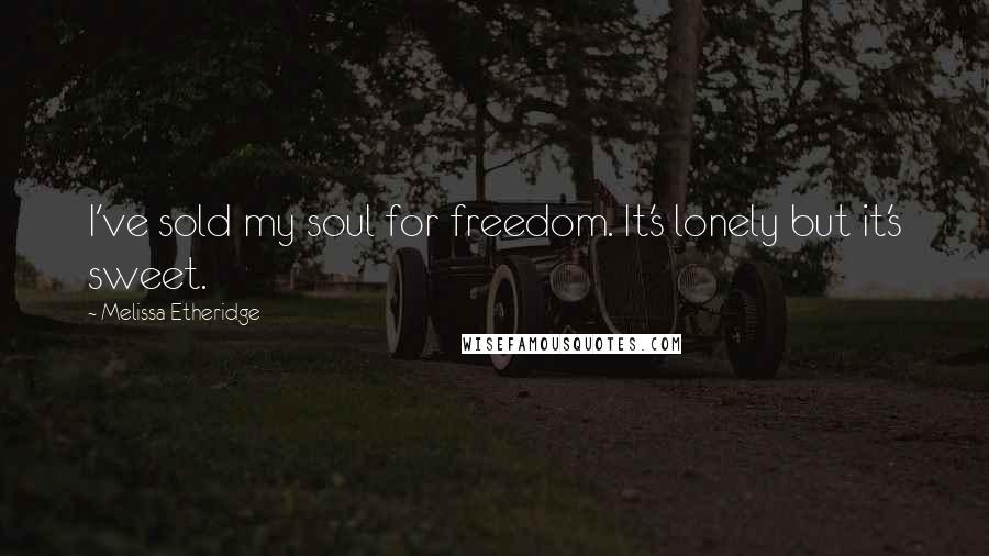 Melissa Etheridge Quotes: I've sold my soul for freedom. It's lonely but it's sweet.