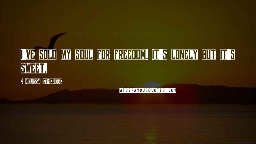 Melissa Etheridge Quotes: I've sold my soul for freedom. It's lonely but it's sweet.