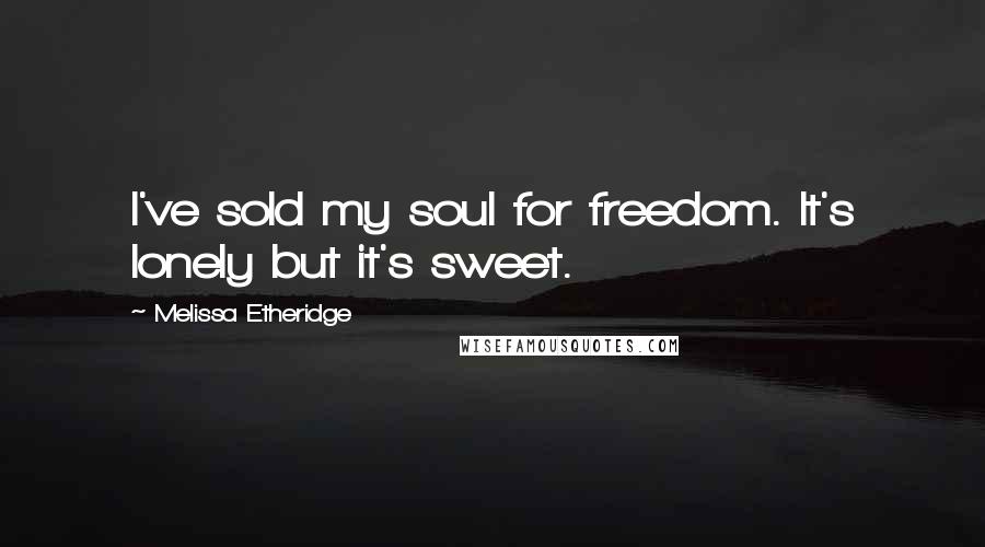 Melissa Etheridge Quotes: I've sold my soul for freedom. It's lonely but it's sweet.