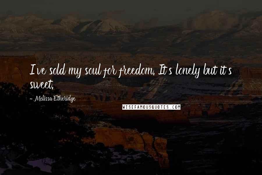 Melissa Etheridge Quotes: I've sold my soul for freedom. It's lonely but it's sweet.