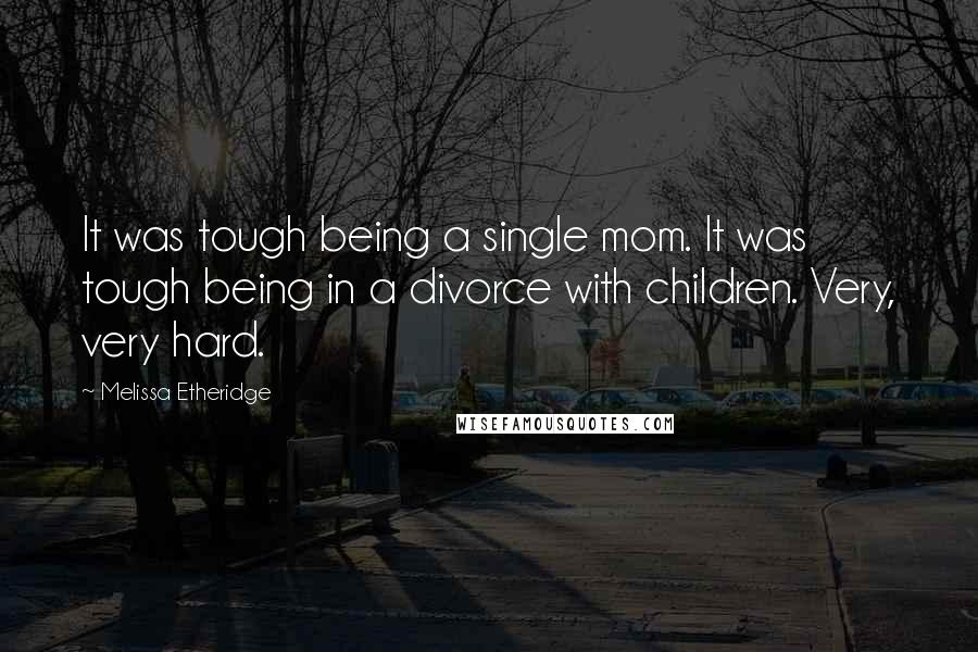 Melissa Etheridge Quotes: It was tough being a single mom. It was tough being in a divorce with children. Very, very hard.