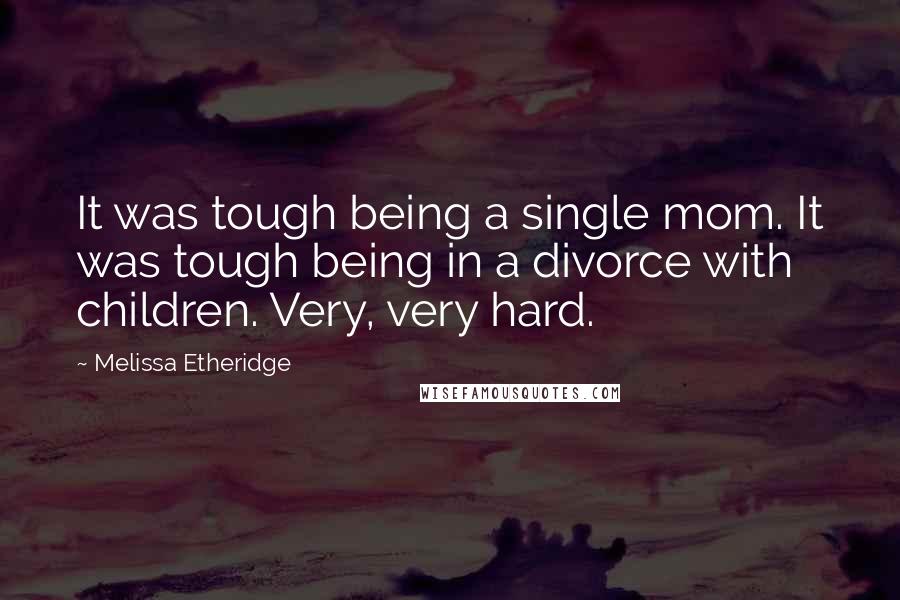 Melissa Etheridge Quotes: It was tough being a single mom. It was tough being in a divorce with children. Very, very hard.