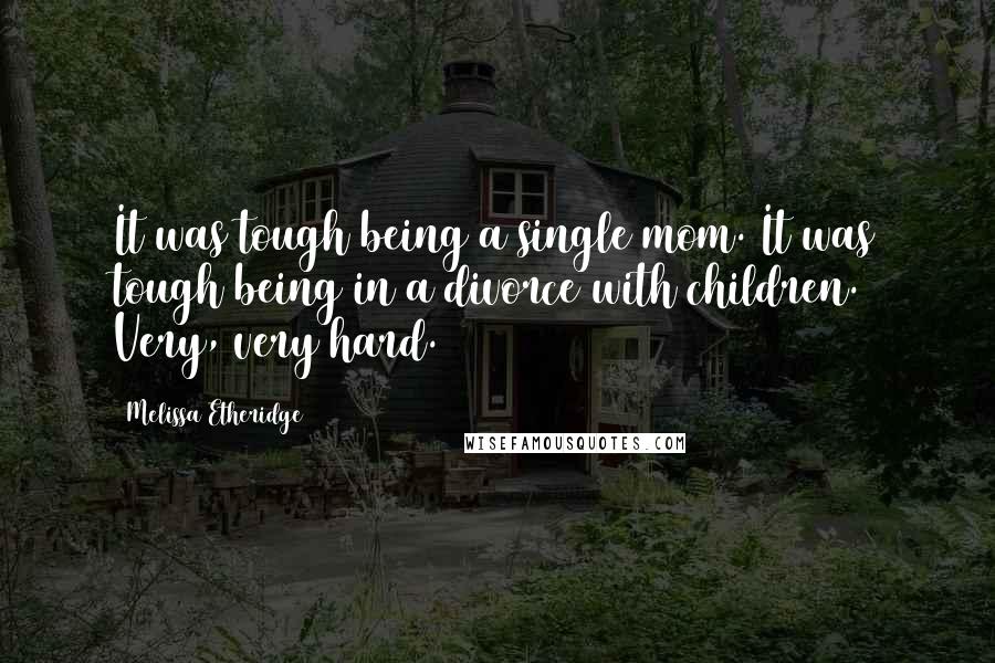 Melissa Etheridge Quotes: It was tough being a single mom. It was tough being in a divorce with children. Very, very hard.