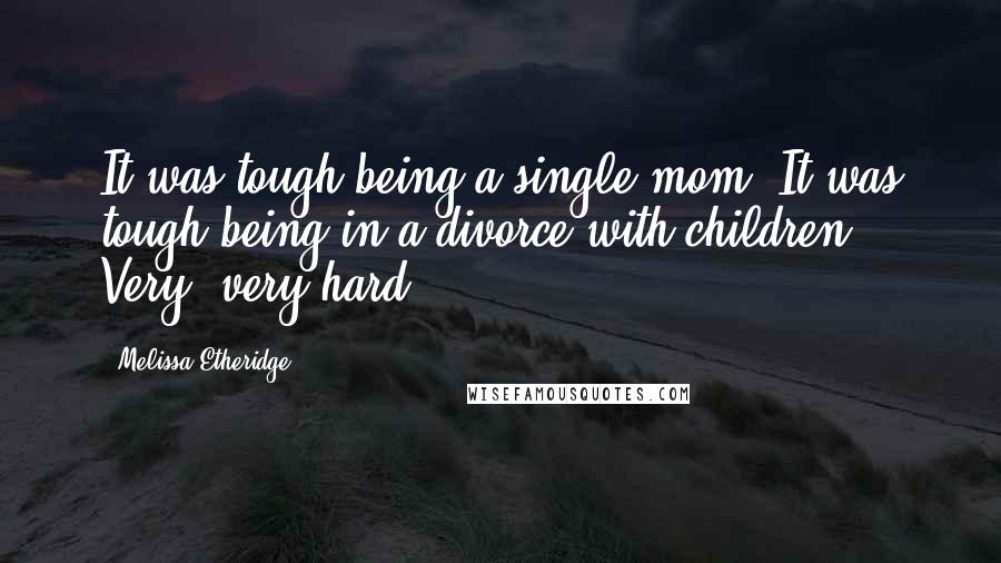 Melissa Etheridge Quotes: It was tough being a single mom. It was tough being in a divorce with children. Very, very hard.