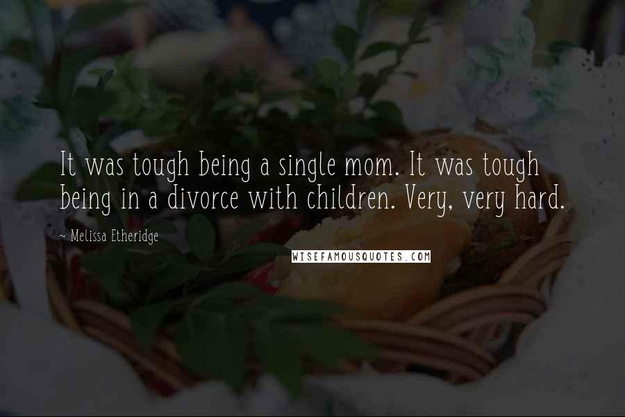 Melissa Etheridge Quotes: It was tough being a single mom. It was tough being in a divorce with children. Very, very hard.