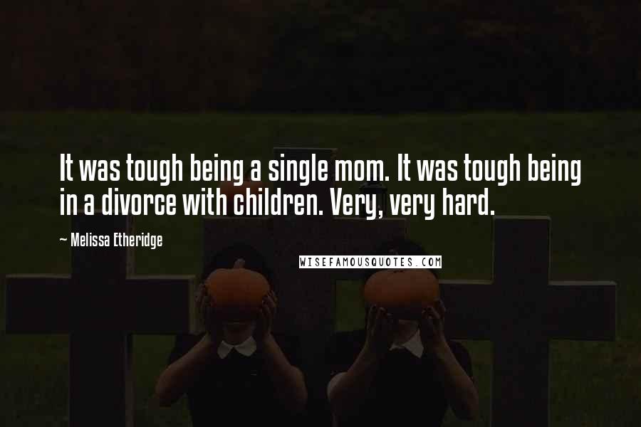 Melissa Etheridge Quotes: It was tough being a single mom. It was tough being in a divorce with children. Very, very hard.