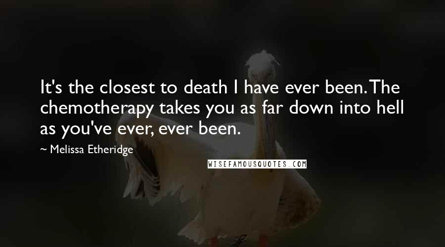 Melissa Etheridge Quotes: It's the closest to death I have ever been. The chemotherapy takes you as far down into hell as you've ever, ever been.