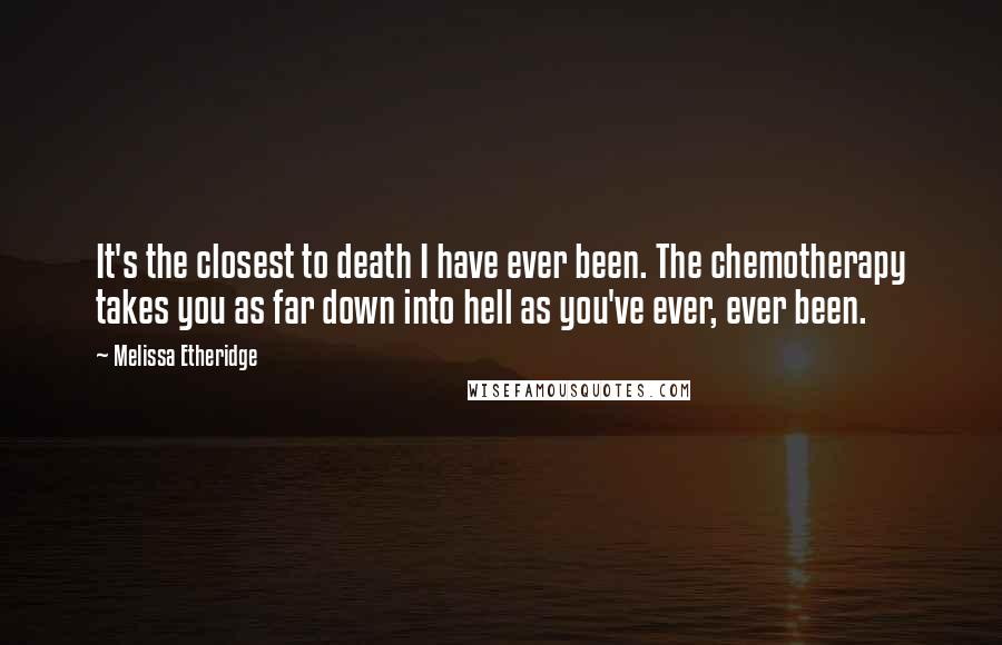 Melissa Etheridge Quotes: It's the closest to death I have ever been. The chemotherapy takes you as far down into hell as you've ever, ever been.