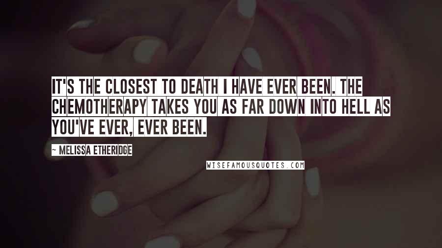 Melissa Etheridge Quotes: It's the closest to death I have ever been. The chemotherapy takes you as far down into hell as you've ever, ever been.