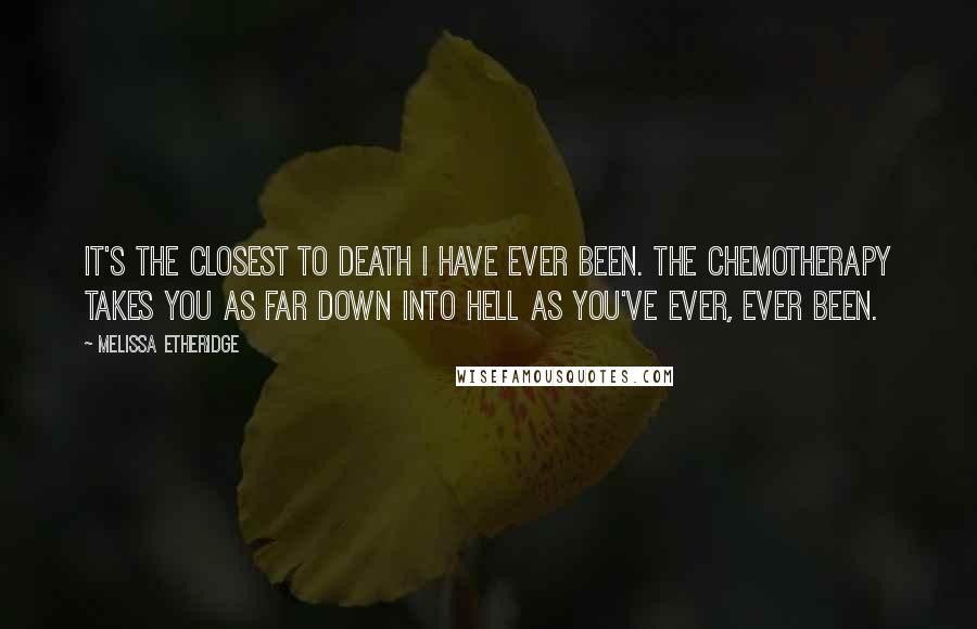 Melissa Etheridge Quotes: It's the closest to death I have ever been. The chemotherapy takes you as far down into hell as you've ever, ever been.