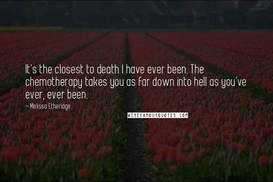 Melissa Etheridge Quotes: It's the closest to death I have ever been. The chemotherapy takes you as far down into hell as you've ever, ever been.