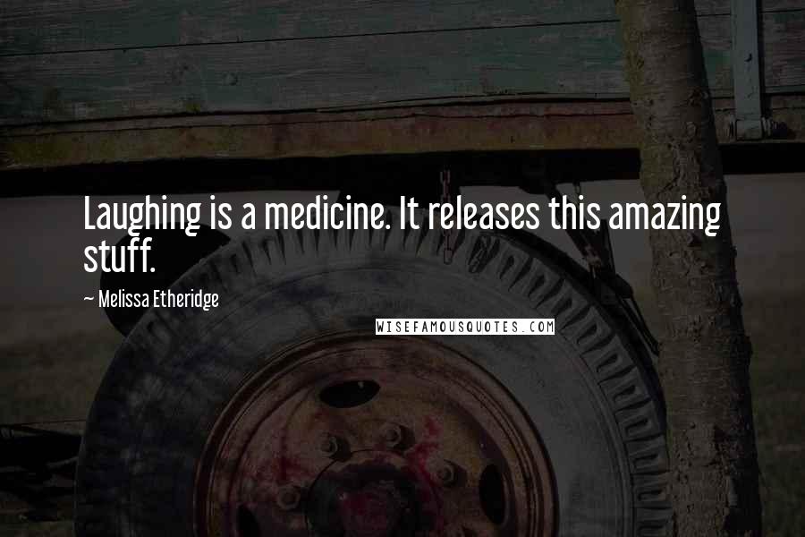 Melissa Etheridge Quotes: Laughing is a medicine. It releases this amazing stuff.