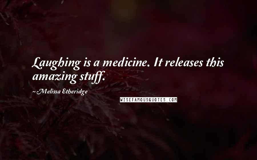 Melissa Etheridge Quotes: Laughing is a medicine. It releases this amazing stuff.