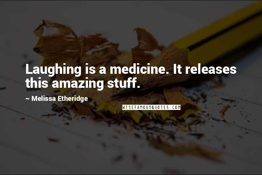 Melissa Etheridge Quotes: Laughing is a medicine. It releases this amazing stuff.