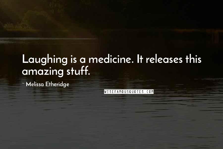 Melissa Etheridge Quotes: Laughing is a medicine. It releases this amazing stuff.