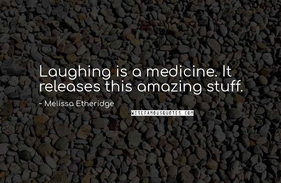 Melissa Etheridge Quotes: Laughing is a medicine. It releases this amazing stuff.